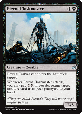 Eternal Taskmaster
 Eternal Taskmaster enters the battlefield tapped.
Whenever Eternal Taskmaster attacks, you may pay {2}{B}. If you do, return target creature card from your graveyard to your hand.
